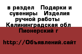  в раздел : Подарки и сувениры » Изделия ручной работы . Калининградская обл.,Пионерский г.